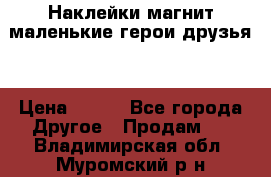 Наклейки магнит маленькие герои друзья  › Цена ­ 130 - Все города Другое » Продам   . Владимирская обл.,Муромский р-н